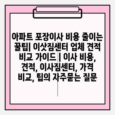 아파트 포장이사 비용 줄이는 꿀팁| 이삿짐센터 업체 견적 비교 가이드 | 이사 비용, 견적, 이사짐센터, 가격 비교, 팁