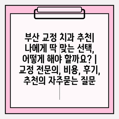 부산 교정 치과 추천| 나에게 딱 맞는 선택, 어떻게 해야 할까요? | 교정 전문의, 비용, 후기, 추천