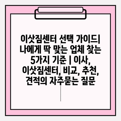 이삿짐센터 선택 가이드| 나에게 딱 맞는 업체 찾는 5가지 기준 | 이사, 이삿짐센터, 비교, 추천, 견적