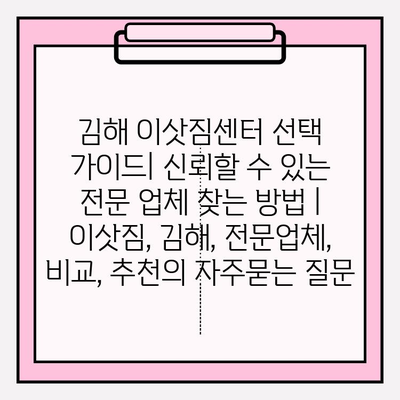 김해 이삿짐센터 선택 가이드| 신뢰할 수 있는 전문 업체 찾는 방법 | 이삿짐, 김해, 전문업체, 비교, 추천