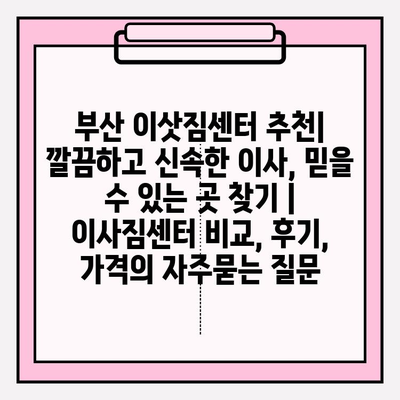 부산 이삿짐센터 추천| 깔끔하고 신속한 이사, 믿을 수 있는 곳 찾기 | 이사짐센터 비교, 후기, 가격