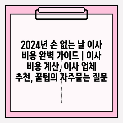 2024년 손 없는 날 이사 비용 완벽 가이드 | 이사 비용 계산, 이사 업체 추천, 꿀팁