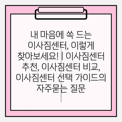 내 마음에 쏙 드는 이사짐센터, 이렇게 찾아보세요! | 이사짐센터 추천, 이사짐센터 비교, 이사짐센터 선택 가이드