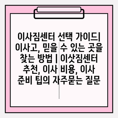 이사짐센터 선택 가이드| 이사고, 믿을 수 있는 곳을 찾는 방법 | 이삿짐센터 추천, 이사 비용, 이사 준비 팁