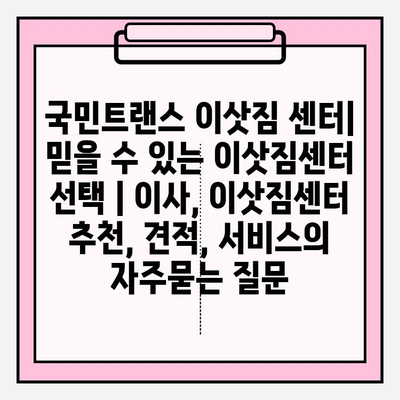 국민트랜스 이삿짐 센터| 믿을 수 있는 이삿짐센터 선택 | 이사, 이삿짐센터 추천, 견적, 서비스