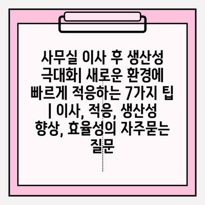 사무실 이사 후 생산성 극대화| 새로운 환경에 빠르게 적응하는 7가지 팁 | 이사, 적응, 생산성 향상, 효율성