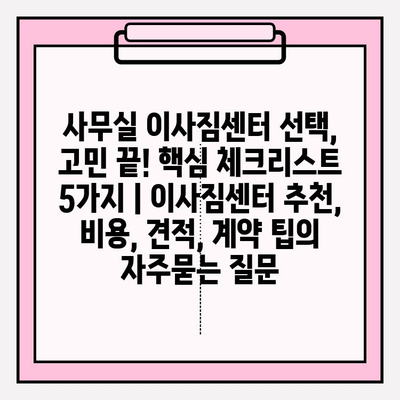 사무실 이사짐센터 선택, 고민 끝! 핵심 체크리스트 5가지 | 이사짐센터 추천, 비용, 견적, 계약 팁