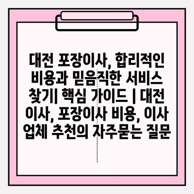 대전 포장이사, 합리적인 비용과 믿음직한 서비스 찾기| 핵심 가이드 | 대전 이사, 포장이사 비용, 이사 업체 추천