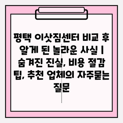 평택 이삿짐센터 비교 후 알게 된 놀라운 사실 | 숨겨진 진실, 비용 절감 팁, 추천 업체