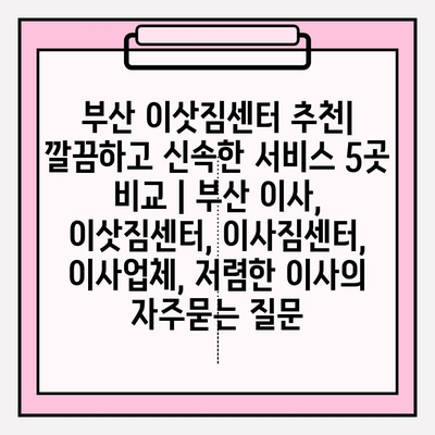 부산 이삿짐센터 추천| 깔끔하고 신속한 서비스 5곳 비교 | 부산 이사, 이삿짐센터, 이사짐센터, 이사업체, 저렴한 이사