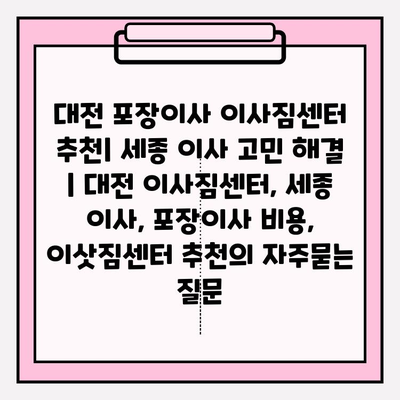 대전 포장이사 이사짐센터 추천| 세종 이사 고민 해결 | 대전 이사짐센터, 세종 이사, 포장이사 비용, 이삿짐센터 추천