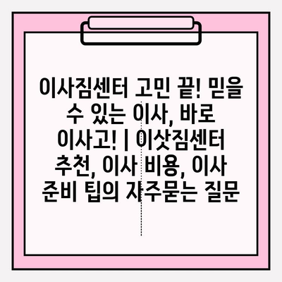 이사짐센터 고민 끝! 믿을 수 있는 이사, 바로 이사고! | 이삿짐센터 추천, 이사 비용, 이사 준비 팁