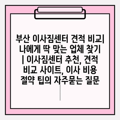 부산 이사짐센터 견적 비교| 나에게 딱 맞는 업체 찾기 | 이사짐센터 추천, 견적 비교 사이트, 이사 비용 절약 팁