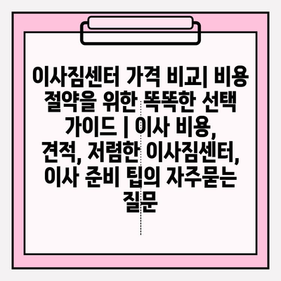 이사짐센터 가격 비교| 비용 절약을 위한 똑똑한 선택 가이드 | 이사 비용, 견적, 저렴한 이사짐센터, 이사 준비 팁