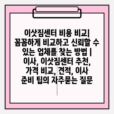 이삿짐센터 비용 비교| 꼼꼼하게 비교하고 신뢰할 수 있는 업체를 찾는 방법 | 이사, 이삿짐센터 추천, 가격 비교, 견적, 이사 준비 팁