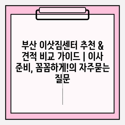 부산 이삿짐센터 추천 & 견적 비교 가이드 | 이사 준비, 꼼꼼하게!