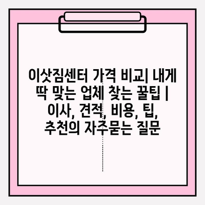 이삿짐센터 가격 비교| 내게 딱 맞는 업체 찾는 꿀팁 | 이사, 견적, 비용, 팁, 추천