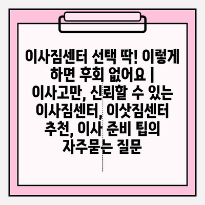 이사짐센터 선택 딱! 이렇게 하면 후회 없어요 |  이사고만, 신뢰할 수 있는 이사짐센터, 이삿짐센터 추천, 이사 준비 팁