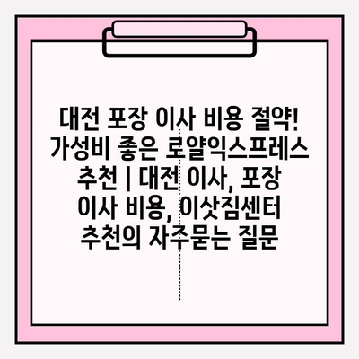 대전 포장 이사 비용 절약! 가성비 좋은 로얄익스프레스 추천 | 대전 이사, 포장 이사 비용, 이삿짐센터 추천