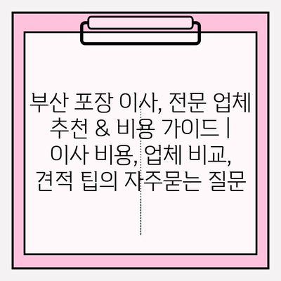 부산 포장 이사, 전문 업체 추천 & 비용 가이드 | 이사 비용, 업체 비교, 견적 팁