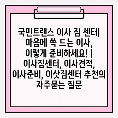 국민트랜스 이사 짐 센터| 마음에 쏙 드는 이사, 이렇게 준비하세요! | 이사짐센터, 이사견적, 이사준비, 이삿짐센터 추천