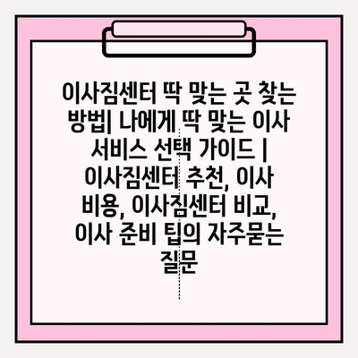 이사짐센터 딱 맞는 곳 찾는 방법| 나에게 딱 맞는 이사 서비스 선택 가이드 | 이사짐센터 추천, 이사 비용, 이사짐센터 비교, 이사 준비 팁