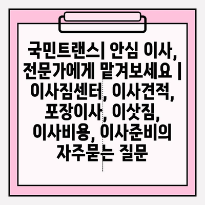 국민트랜스| 안심 이사, 전문가에게 맡겨보세요 | 이사짐센터, 이사견적, 포장이사, 이삿짐, 이사비용, 이사준비