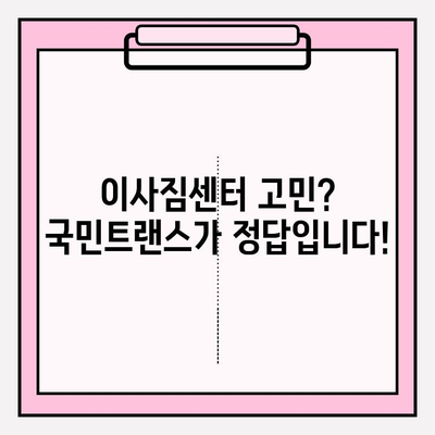 이사 스트레스, 국민트랜스 이삿짐센터가 해결해 드립니다! | 이사짐센터 추천, 이사 비용, 이사 준비 팁