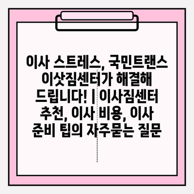 이사 스트레스, 국민트랜스 이삿짐센터가 해결해 드립니다! | 이사짐센터 추천, 이사 비용, 이사 준비 팁