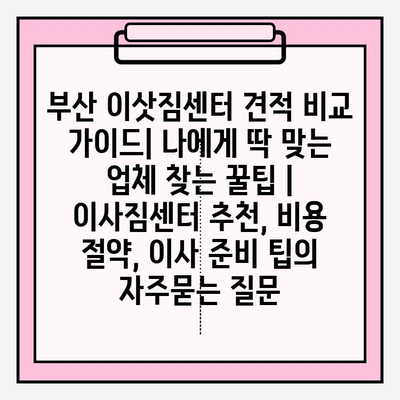 부산 이삿짐센터 견적 비교 가이드| 나에게 딱 맞는 업체 찾는 꿀팁 | 이사짐센터 추천, 비용 절약, 이사 준비 팁