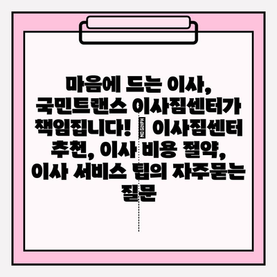 마음에 드는 이사, 국민트랜스 이사짐센터가 책임집니다! | 이사짐센터 추천, 이사 비용 절약, 이사 서비스 팁