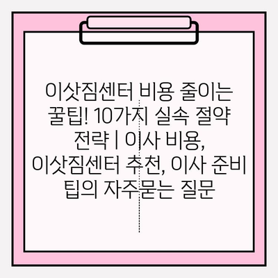 이삿짐센터 비용 줄이는 꿀팁! 10가지 실속 절약 전략 | 이사 비용, 이삿짐센터 추천, 이사 준비 팁