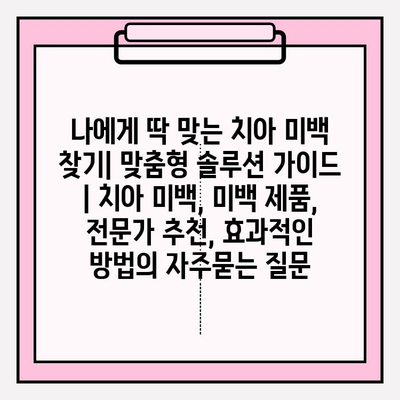 나에게 딱 맞는 치아 미백 찾기| 맞춤형 솔루션 가이드 | 치아 미백, 미백 제품, 전문가 추천, 효과적인 방법