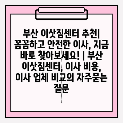 부산 이삿짐센터 추천| 꼼꼼하고 안전한 이사, 지금 바로 찾아보세요! | 부산 이삿짐센터, 이사 비용, 이사 업체 비교