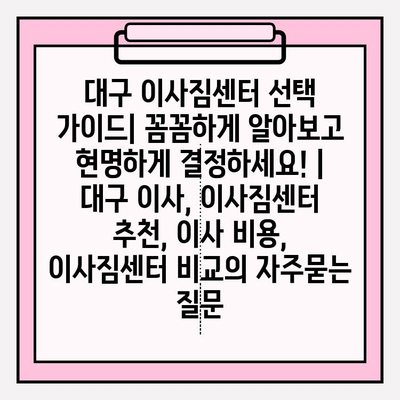 대구 이사짐센터 선택 가이드| 꼼꼼하게 알아보고 현명하게 결정하세요! | 대구 이사, 이사짐센터 추천, 이사 비용, 이사짐센터 비교