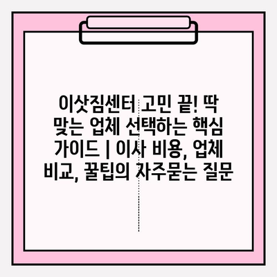 이삿짐센터 고민 끝! 딱 맞는 업체 선택하는 핵심 가이드 | 이사 비용, 업체 비교, 꿀팁
