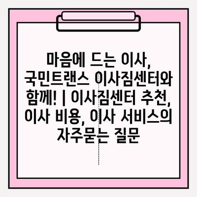 마음에 드는 이사, 국민트랜스 이사짐센터와 함께! | 이사짐센터 추천, 이사 비용, 이사 서비스