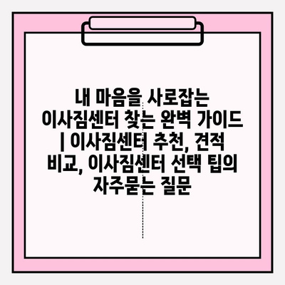 내 마음을 사로잡는 이사짐센터 찾는 완벽 가이드 | 이사짐센터 추천, 견적 비교, 이사짐센터 선택 팁