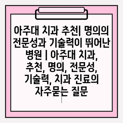 아주대 치과 추천| 명의의 전문성과 기술력이 뛰어난 병원 | 아주대 치과, 추천, 명의, 전문성, 기술력, 치과 진료