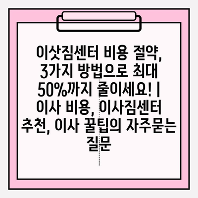 이삿짐센터 비용 절약, 3가지 방법으로 최대 50%까지 줄이세요! | 이사 비용, 이사짐센터 추천, 이사 꿀팁