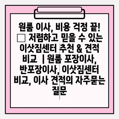 원룸 이사, 비용 걱정 끝! 👑 저렴하고 믿을 수 있는 이삿짐센터 추천 & 견적 비교  | 원룸 포장이사, 반포장이사, 이삿짐센터 비교, 이사 견적