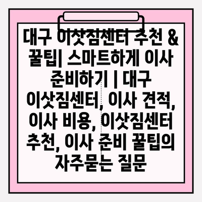 대구 이삿짐센터 추천 & 꿀팁| 스마트하게 이사 준비하기 | 대구 이삿짐센터, 이사 견적, 이사 비용, 이삿짐센터 추천, 이사 준비 꿀팁