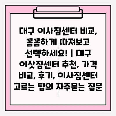 대구 이사짐센터 비교, 꼼꼼하게 따져보고 선택하세요! | 대구 이삿짐센터 추천, 가격 비교, 후기, 이사짐센터 고르는 팁