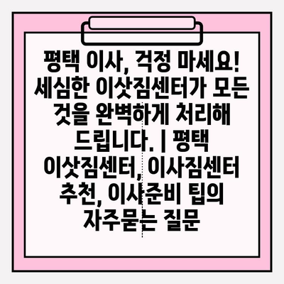 평택 이사, 걱정 마세요! 세심한 이삿짐센터가 모든 것을 완벽하게 처리해 드립니다. | 평택 이삿짐센터, 이사짐센터 추천, 이사준비 팁