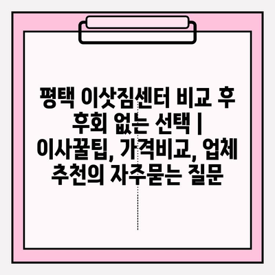 평택 이삿짐센터 비교 후 후회 없는 선택 | 이사꿀팁, 가격비교, 업체 추천