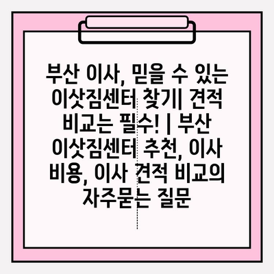 부산 이사, 믿을 수 있는 이삿짐센터 찾기| 견적 비교는 필수! | 부산 이삿짐센터 추천, 이사 비용, 이사 견적 비교