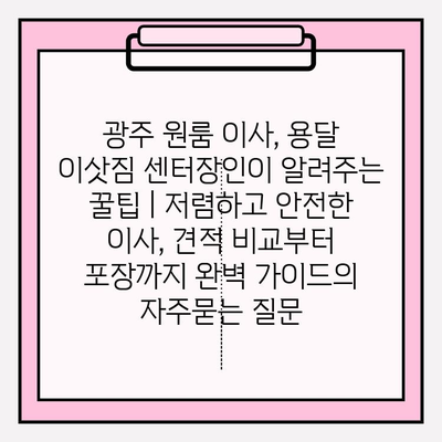 광주 원룸 이사, 용달 이삿짐 센터장인이 알려주는 꿀팁 | 저렴하고 안전한 이사, 견적 비교부터 포장까지 완벽 가이드