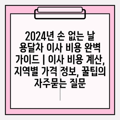 2024년 손 없는 날 용달차 이사 비용 완벽 가이드 | 이사 비용 계산, 지역별 가격 정보, 꿀팁