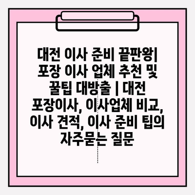 대전 이사 준비 끝판왕| 포장 이사 업체 추천 및 꿀팁 대방출 | 대전 포장이사, 이사업체 비교, 이사 견적, 이사 준비 팁