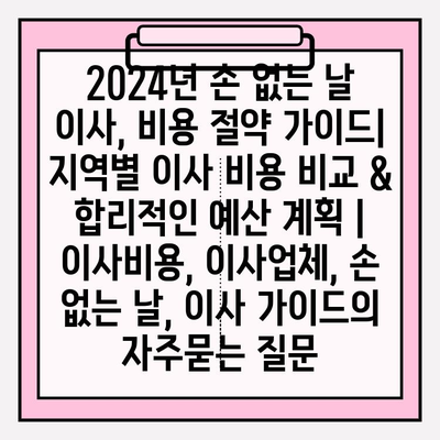 2024년 손 없는 날 이사, 비용 절약 가이드| 지역별 이사 비용 비교 & 합리적인 예산 계획 | 이사비용, 이사업체, 손 없는 날, 이사 가이드